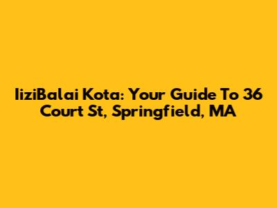 IiziBalai Kota: Your Guide To 36 Court St, Springfield, MA