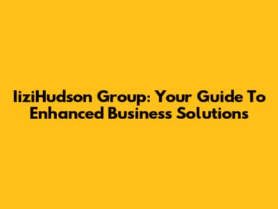 IiziHudson Group: Your Guide To Enhanced Business Solutions