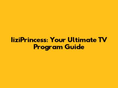 IiziPrincess: Your Ultimate TV Program Guide