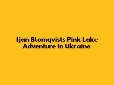 Ijan Blomqvist's Pink Lake Adventure In Ukraine