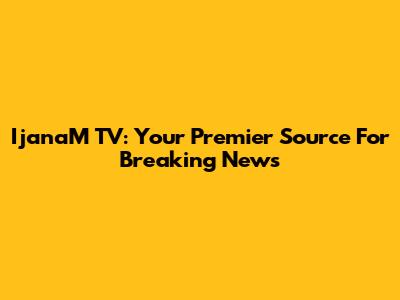 IjanaM TV: Your Premier Source For Breaking News