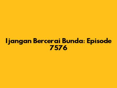 Ijangan Bercerai Bunda: Episode 7576