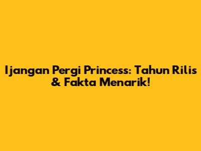 Ijangan Pergi Princess: Tahun Rilis & Fakta Menarik!