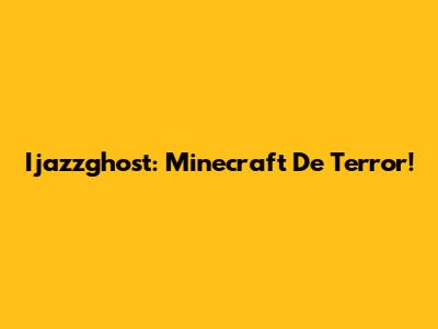 Ijazzghost: Minecraft De Terror!