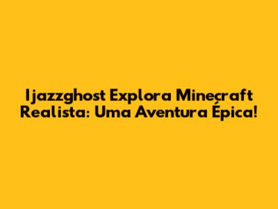 Ijazzghost Explora Minecraft Realista: Uma Aventura Épica!