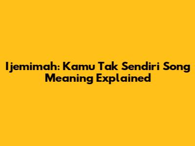 Ijemimah: 'Kamu Tak Sendiri' Song Meaning Explained