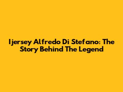 Ijersey Alfredo Di Stefano: The Story Behind The Legend