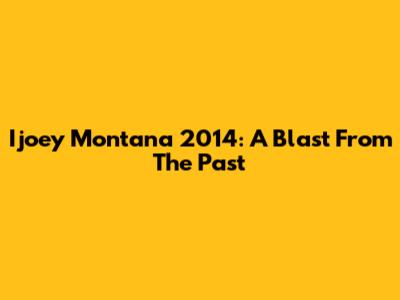 Ijoey Montana 2014: A Blast From The Past