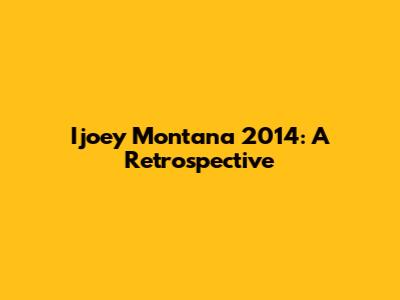Ijoey Montana 2014: A Retrospective
