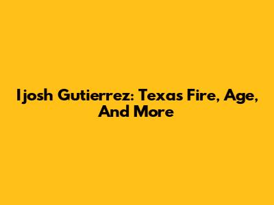 Ijosh Gutierrez: Texas Fire, Age, And More