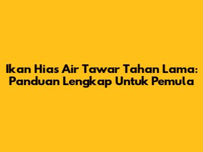 Ikan Hias Air Tawar Tahan Lama: Panduan Lengkap Untuk Pemula