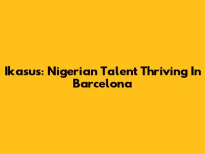 Ikasus: Nigerian Talent Thriving In Barcelona