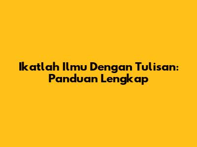 Ikatlah Ilmu Dengan Tulisan: Panduan Lengkap