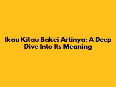 Ikau Kilau Bakei Artinya: A Deep Dive Into Its Meaning