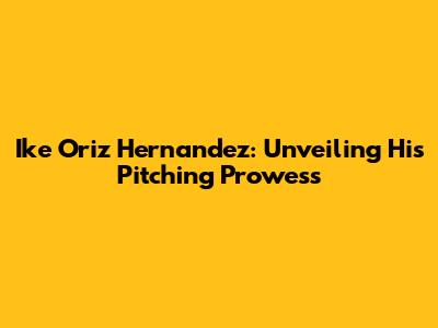 Ike Oriz Hernandez: Unveiling His Pitching Prowess