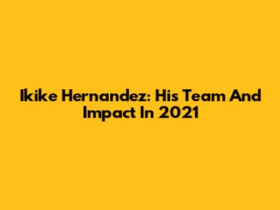 Ikike Hernandez: His Team And Impact In 2021