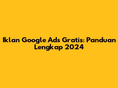 Iklan Google Ads Gratis: Panduan Lengkap 2024