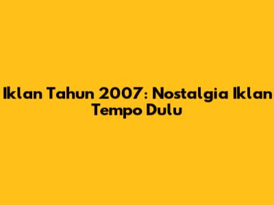 Iklan Tahun 2007: Nostalgia Iklan Tempo Dulu