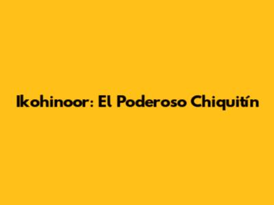 Ikohinoor: El Poderoso Chiquitín