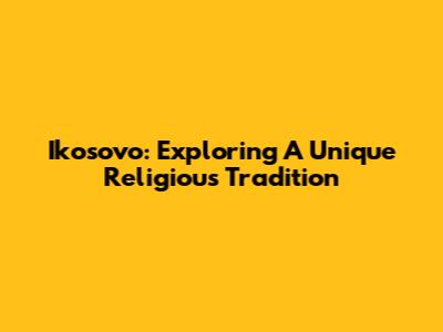 Ikosovo: Exploring A Unique Religious Tradition