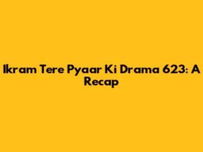 Ikram Tere Pyaar Ki Drama 623: A Recap