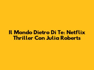 Il Mondo Dietro Di Te: Netflix Thriller Con Julia Roberts