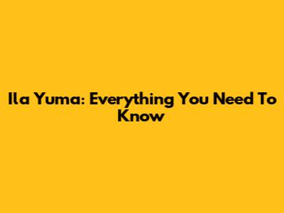 Ila Yuma: Everything You Need To Know