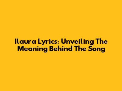 Ilaura Lyrics: Unveiling The Meaning Behind The Song