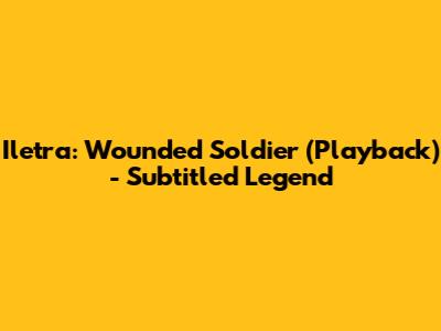 Iletra: Wounded Soldier (Playback) - Subtitled Legend