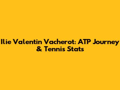 Ilie Valentin Vacherot: ATP Journey & Tennis Stats