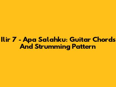 Ilir 7 - Apa Salahku: Guitar Chords And Strumming Pattern