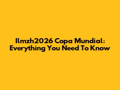 Ilmzh2026 Copa Mundial: Everything You Need To Know