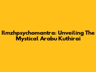 Ilmzhpsychomantra: Unveiling The Mystical Arabu Kuthirai