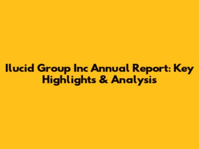 Ilucid Group Inc Annual Report: Key Highlights & Analysis