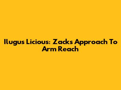 Ilugus Licious: Zack's Approach To Arm Reach