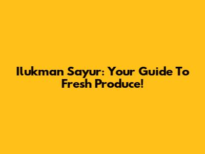Ilukman Sayur: Your Guide To Fresh Produce!