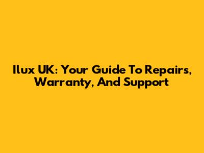 Ilux UK: Your Guide To Repairs, Warranty, And Support