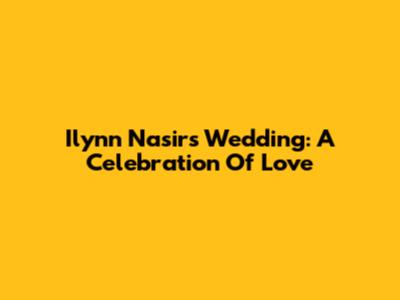 Ilynn Nasir's Wedding: A Celebration Of Love
