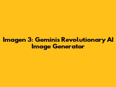 Imagen 3: Gemini's Revolutionary AI Image Generator
