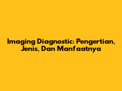 Imaging Diagnostic: Pengertian, Jenis, Dan Manfaatnya