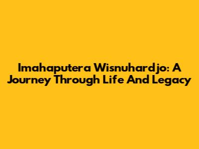 Imahaputera Wisnuhardjo: A Journey Through Life And Legacy