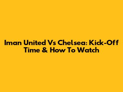 Iman United Vs Chelsea: Kick-Off Time & How To Watch