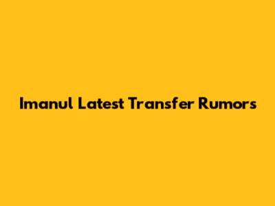 Imanul Latest Transfer Rumors