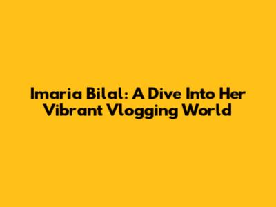 Imaria Bilal: A Dive Into Her Vibrant Vlogging World