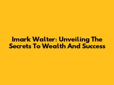 Imark Walter: Unveiling The Secrets To Wealth And Success