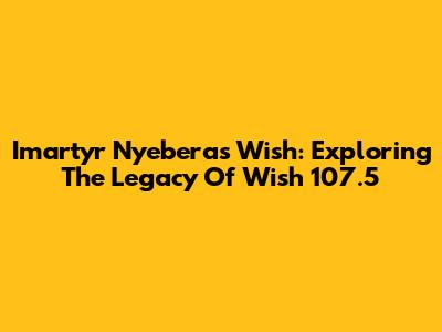 Imartyr Nyebera's Wish: Exploring The Legacy Of Wish 107.5
