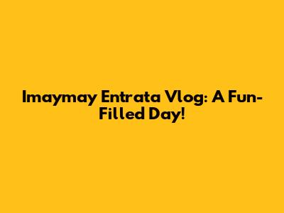 Imaymay Entrata Vlog: A Fun-Filled Day!