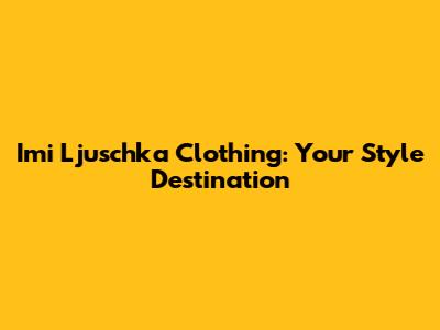 Imi Ljuschka Clothing: Your Style Destination