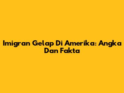 Imigran Gelap Di Amerika: Angka Dan Fakta