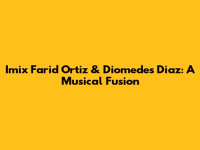 Imix Farid Ortiz & Diomedes Diaz: A Musical Fusion